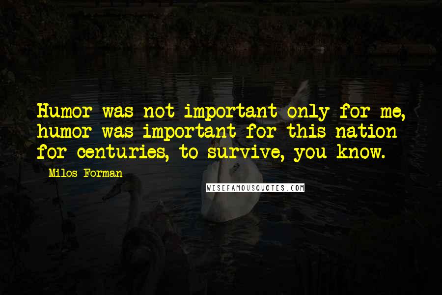 Milos Forman Quotes: Humor was not important only for me, humor was important for this nation for centuries, to survive, you know.