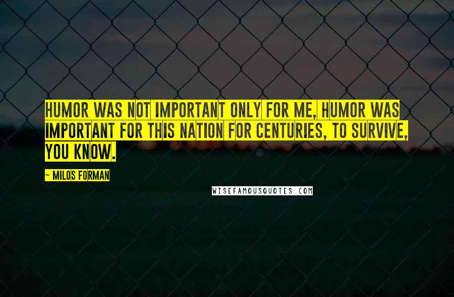 Milos Forman Quotes: Humor was not important only for me, humor was important for this nation for centuries, to survive, you know.
