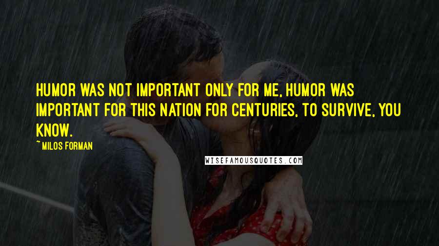 Milos Forman Quotes: Humor was not important only for me, humor was important for this nation for centuries, to survive, you know.