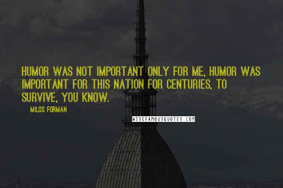 Milos Forman Quotes: Humor was not important only for me, humor was important for this nation for centuries, to survive, you know.