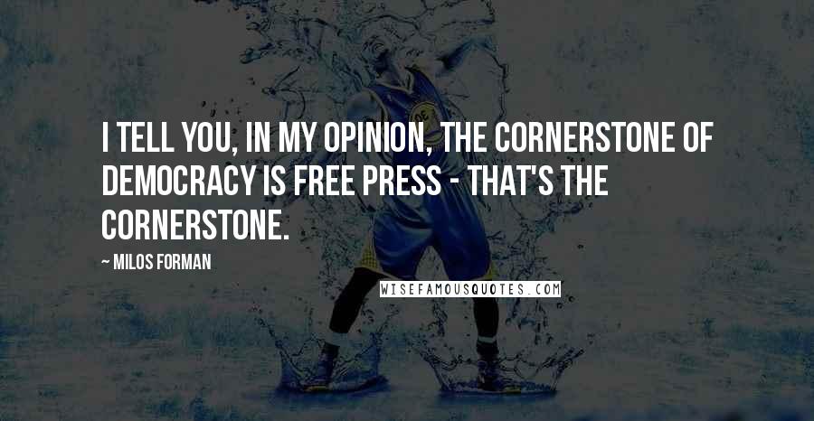 Milos Forman Quotes: I tell you, in my opinion, the cornerstone of democracy is free press - that's the cornerstone.