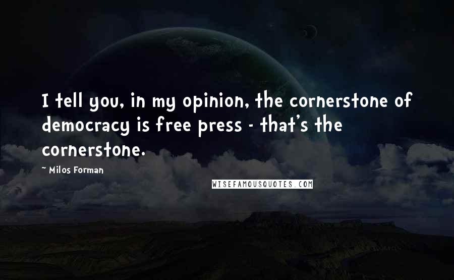 Milos Forman Quotes: I tell you, in my opinion, the cornerstone of democracy is free press - that's the cornerstone.