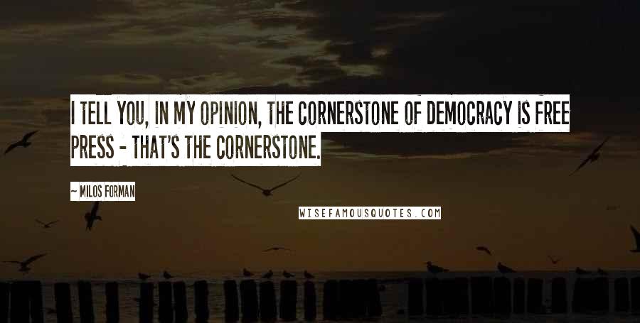 Milos Forman Quotes: I tell you, in my opinion, the cornerstone of democracy is free press - that's the cornerstone.