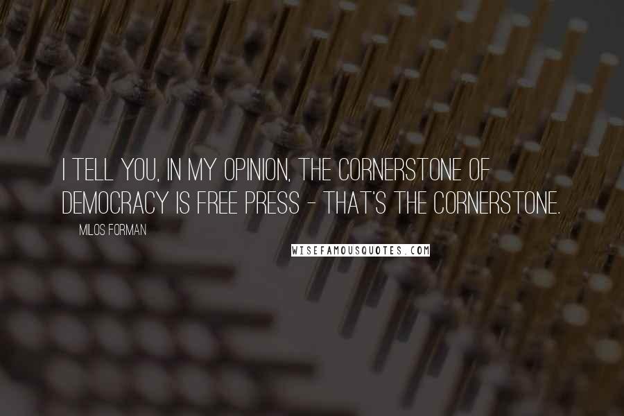 Milos Forman Quotes: I tell you, in my opinion, the cornerstone of democracy is free press - that's the cornerstone.