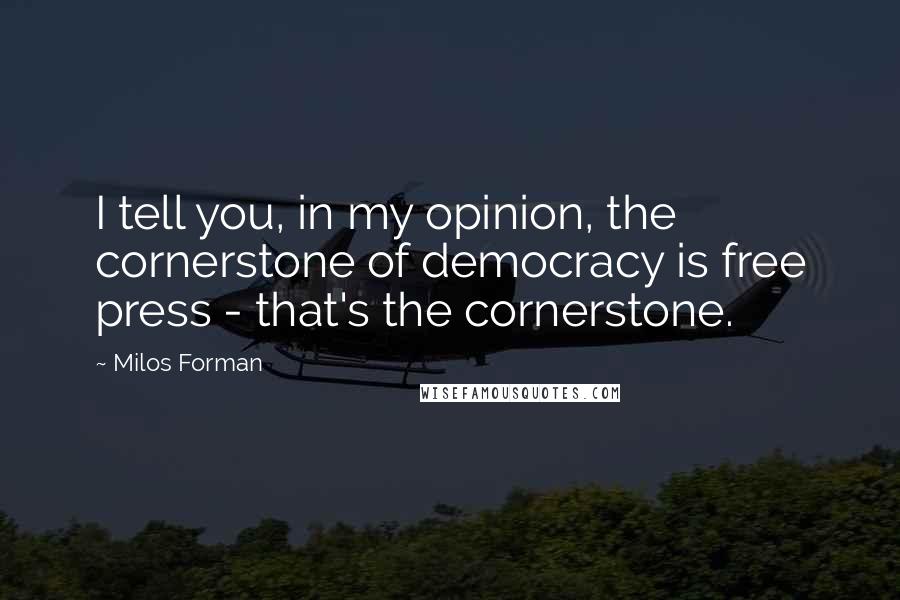 Milos Forman Quotes: I tell you, in my opinion, the cornerstone of democracy is free press - that's the cornerstone.