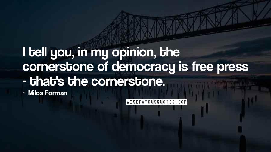 Milos Forman Quotes: I tell you, in my opinion, the cornerstone of democracy is free press - that's the cornerstone.