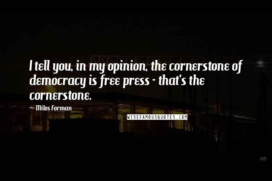 Milos Forman Quotes: I tell you, in my opinion, the cornerstone of democracy is free press - that's the cornerstone.