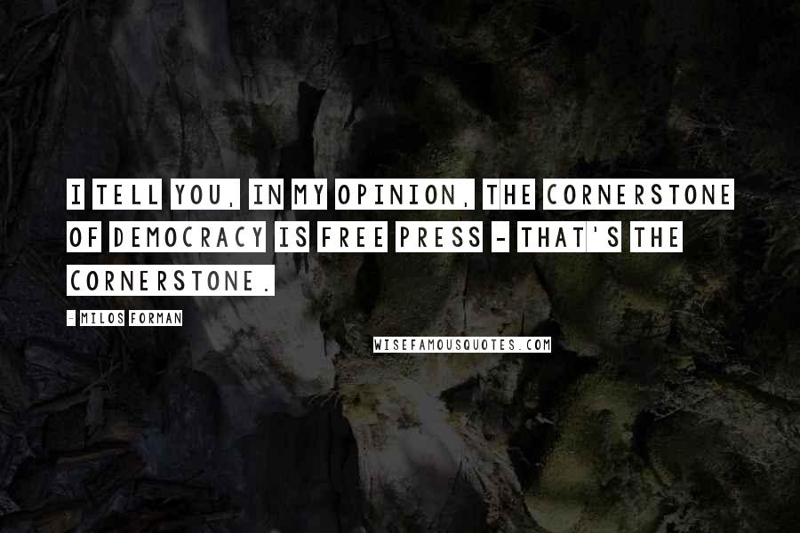 Milos Forman Quotes: I tell you, in my opinion, the cornerstone of democracy is free press - that's the cornerstone.