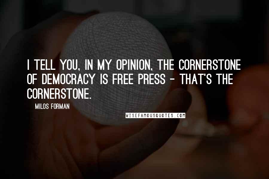 Milos Forman Quotes: I tell you, in my opinion, the cornerstone of democracy is free press - that's the cornerstone.