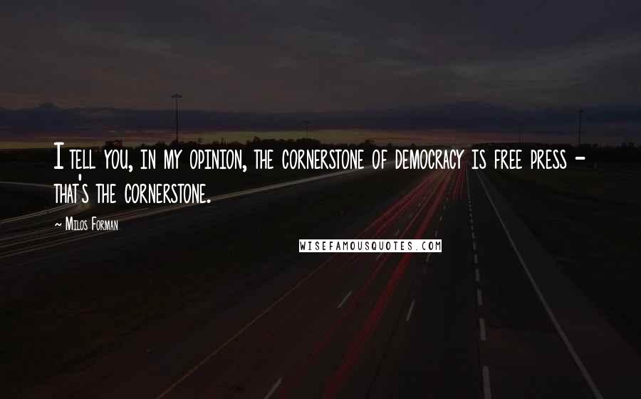 Milos Forman Quotes: I tell you, in my opinion, the cornerstone of democracy is free press - that's the cornerstone.