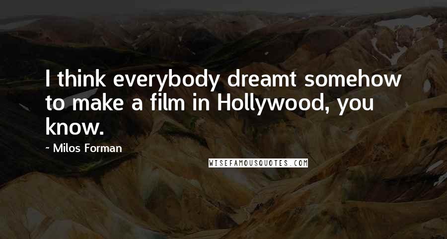 Milos Forman Quotes: I think everybody dreamt somehow to make a film in Hollywood, you know.