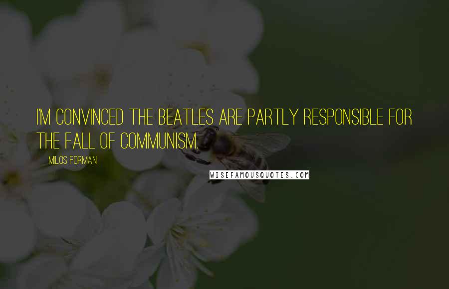 Milos Forman Quotes: I'm convinced the Beatles are partly responsible for the fall of Communism.