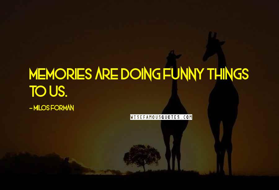 Milos Forman Quotes: Memories are doing funny things to us.