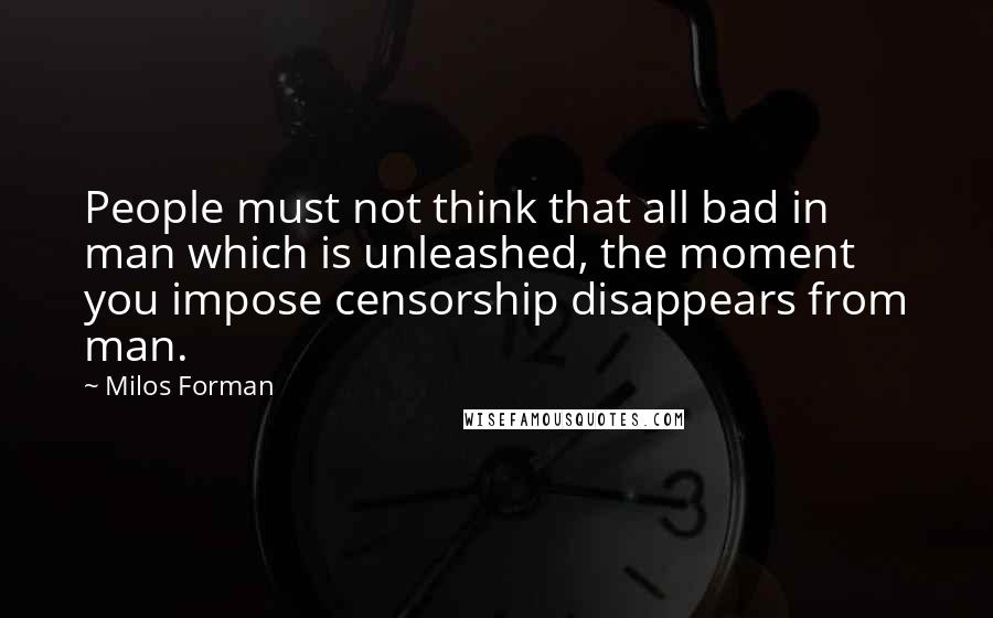 Milos Forman Quotes: People must not think that all bad in man which is unleashed, the moment you impose censorship disappears from man.