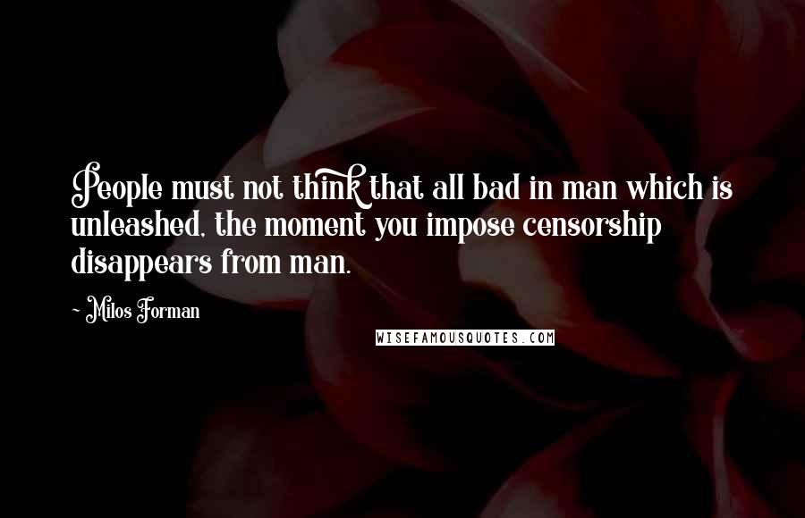 Milos Forman Quotes: People must not think that all bad in man which is unleashed, the moment you impose censorship disappears from man.