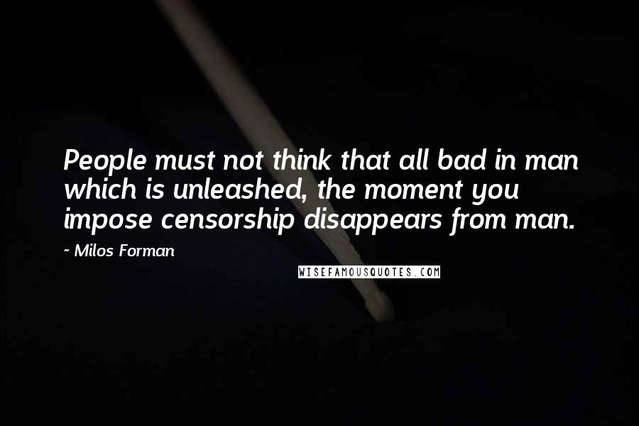 Milos Forman Quotes: People must not think that all bad in man which is unleashed, the moment you impose censorship disappears from man.