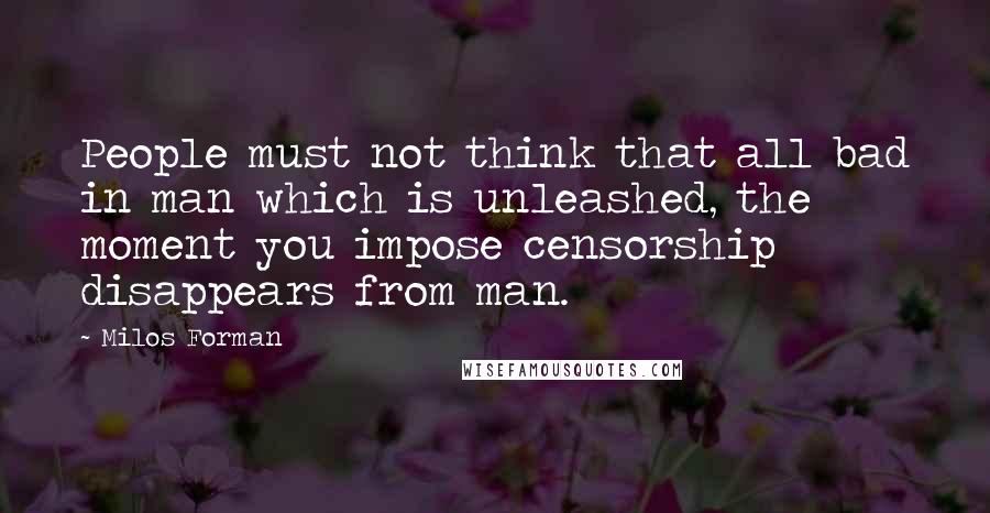 Milos Forman Quotes: People must not think that all bad in man which is unleashed, the moment you impose censorship disappears from man.