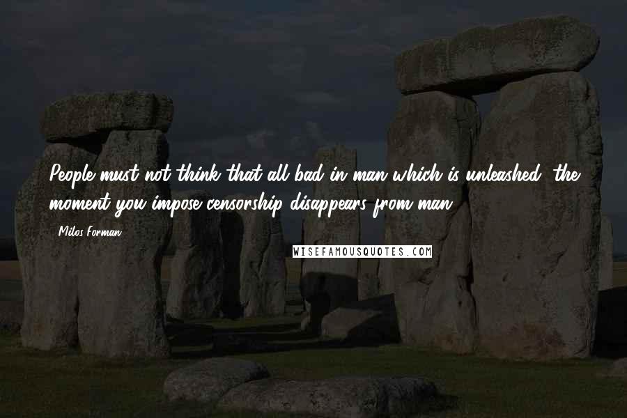 Milos Forman Quotes: People must not think that all bad in man which is unleashed, the moment you impose censorship disappears from man.