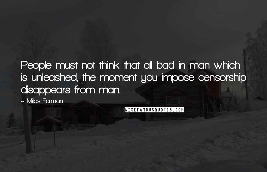 Milos Forman Quotes: People must not think that all bad in man which is unleashed, the moment you impose censorship disappears from man.