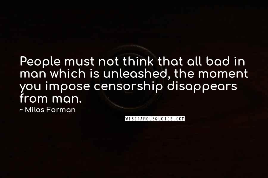 Milos Forman Quotes: People must not think that all bad in man which is unleashed, the moment you impose censorship disappears from man.