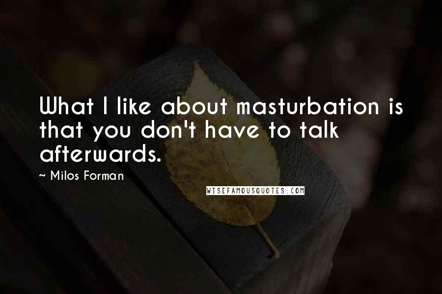 Milos Forman Quotes: What I like about masturbation is that you don't have to talk afterwards.