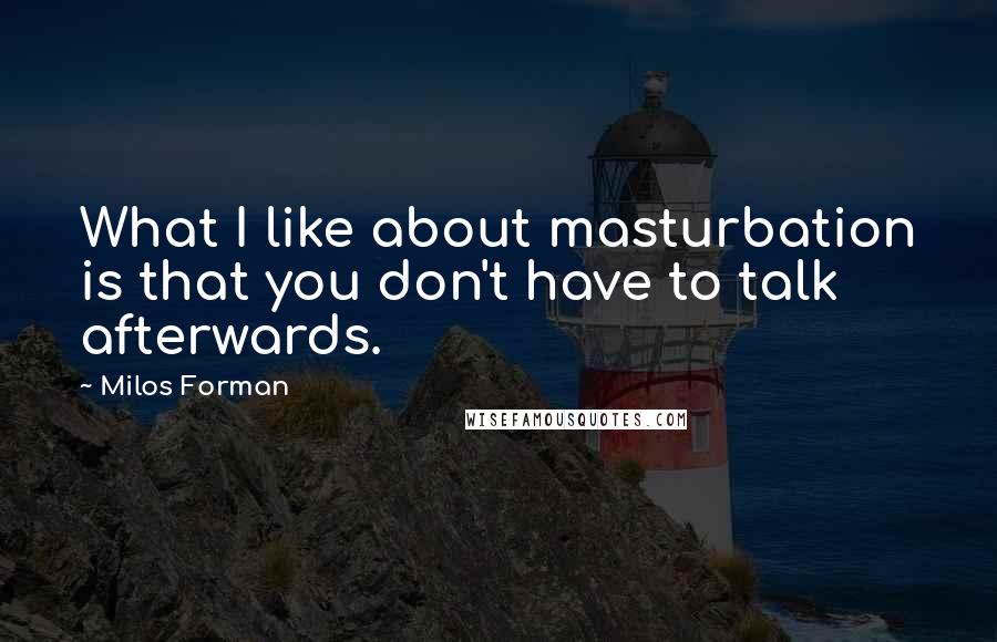 Milos Forman Quotes: What I like about masturbation is that you don't have to talk afterwards.