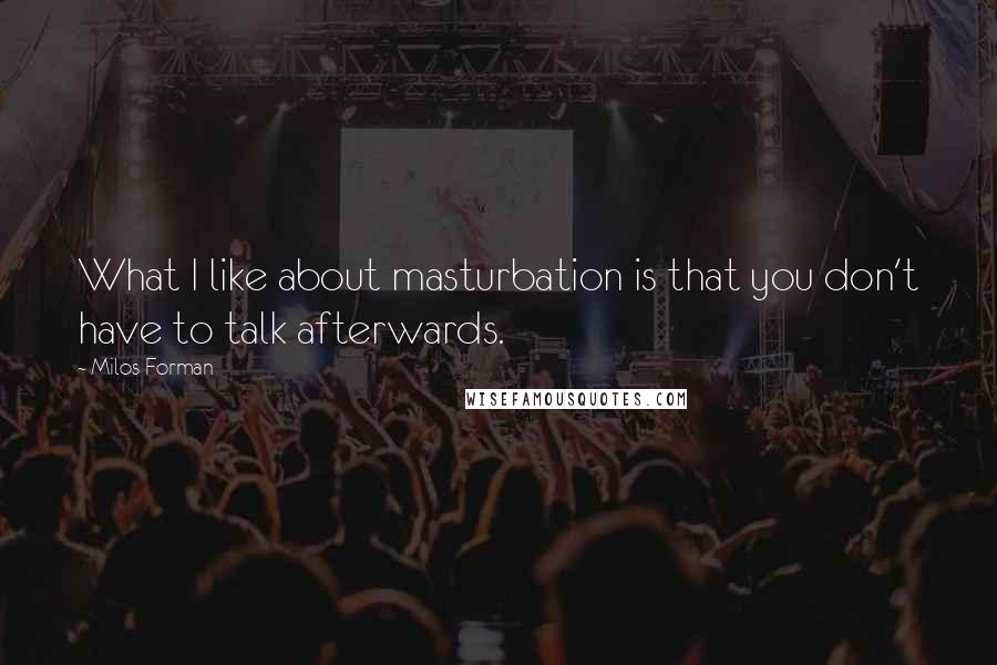 Milos Forman Quotes: What I like about masturbation is that you don't have to talk afterwards.