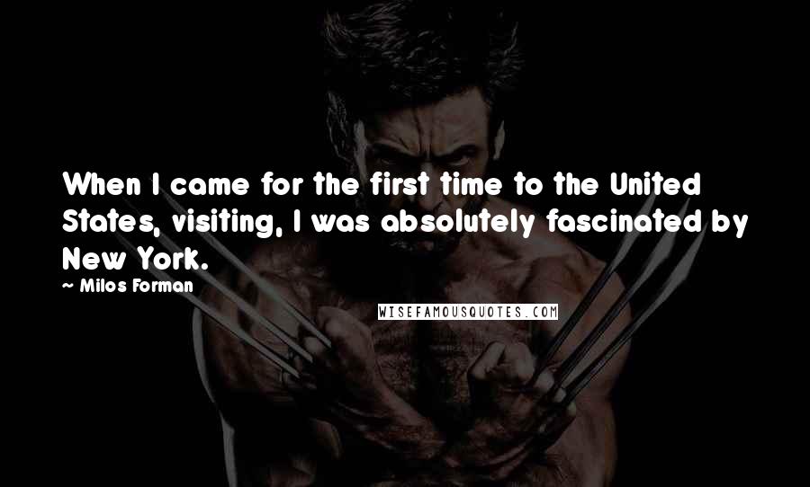 Milos Forman Quotes: When I came for the first time to the United States, visiting, I was absolutely fascinated by New York.