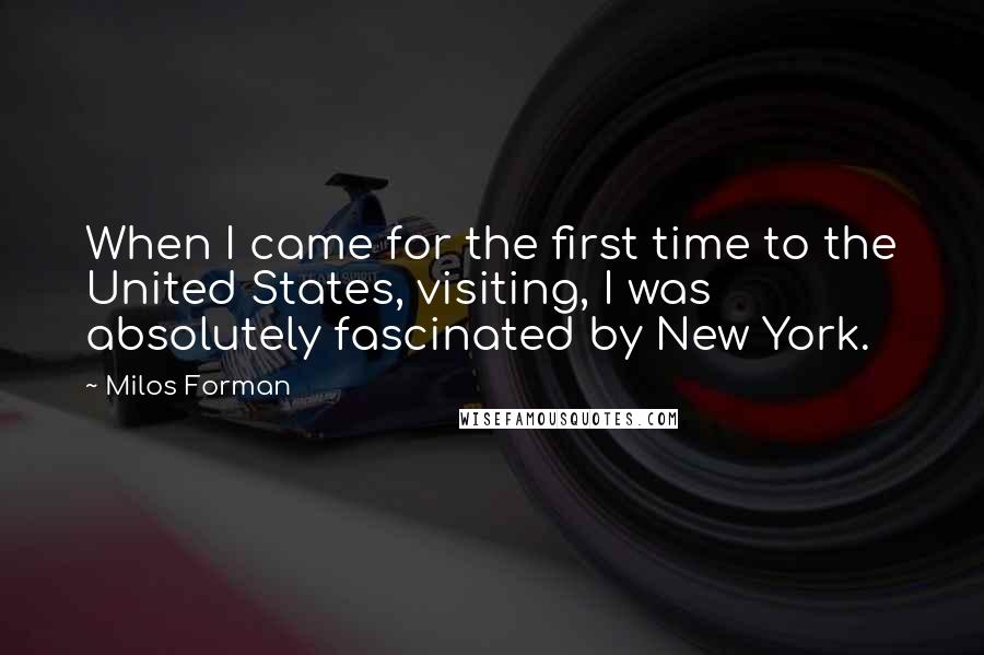 Milos Forman Quotes: When I came for the first time to the United States, visiting, I was absolutely fascinated by New York.