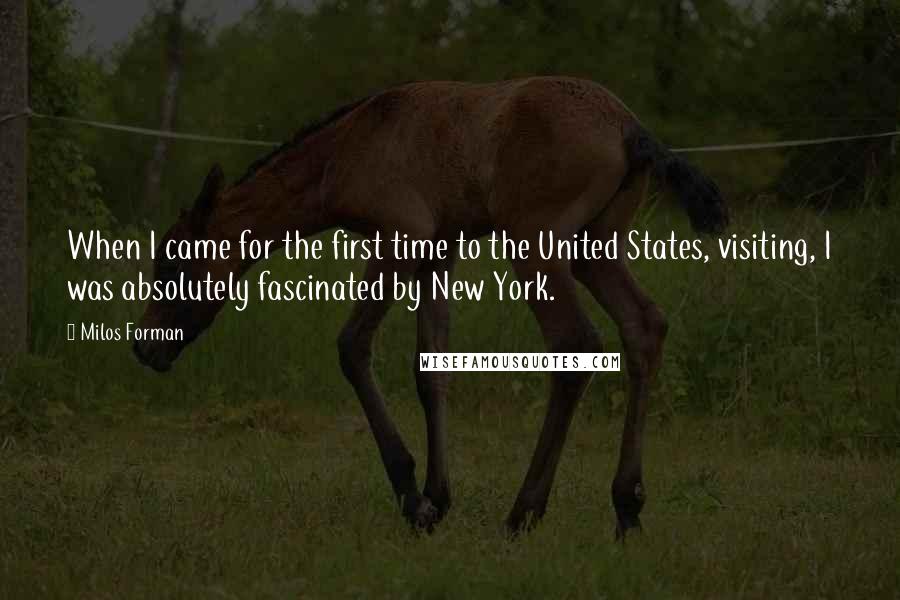 Milos Forman Quotes: When I came for the first time to the United States, visiting, I was absolutely fascinated by New York.