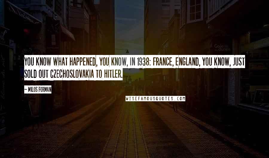 Milos Forman Quotes: You know what happened, you know, in 1938: France, England, you know, just sold out Czechoslovakia to Hitler.