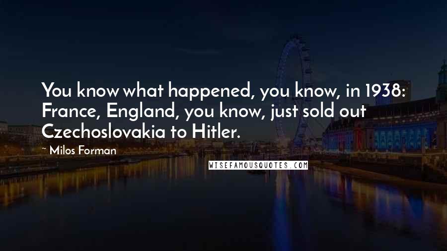 Milos Forman Quotes: You know what happened, you know, in 1938: France, England, you know, just sold out Czechoslovakia to Hitler.