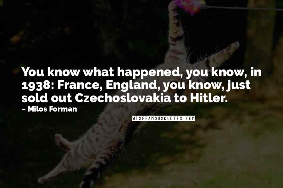 Milos Forman Quotes: You know what happened, you know, in 1938: France, England, you know, just sold out Czechoslovakia to Hitler.