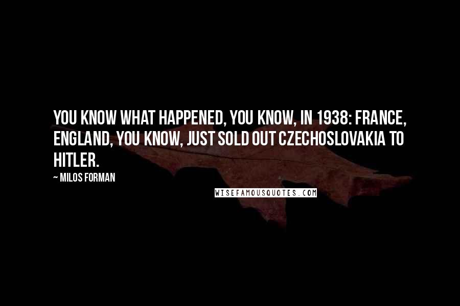 Milos Forman Quotes: You know what happened, you know, in 1938: France, England, you know, just sold out Czechoslovakia to Hitler.