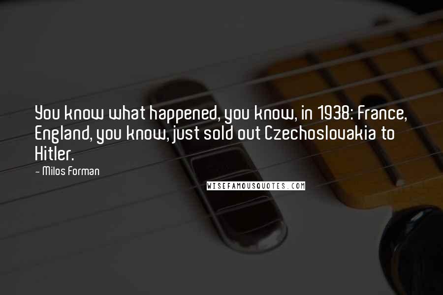 Milos Forman Quotes: You know what happened, you know, in 1938: France, England, you know, just sold out Czechoslovakia to Hitler.