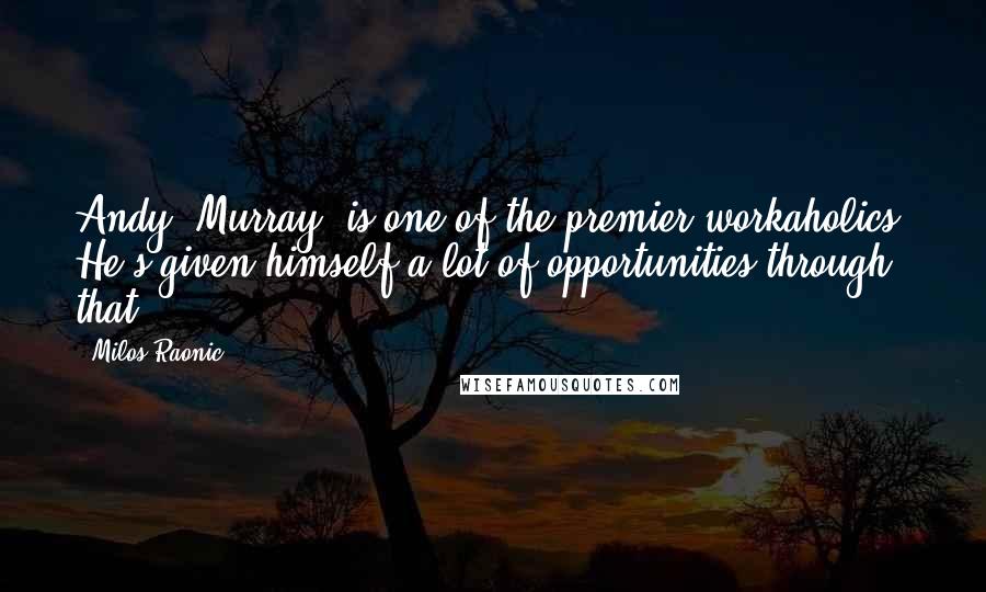 Milos Raonic Quotes: Andy [Murray] is one of the premier workaholics. He's given himself a lot of opportunities through that.