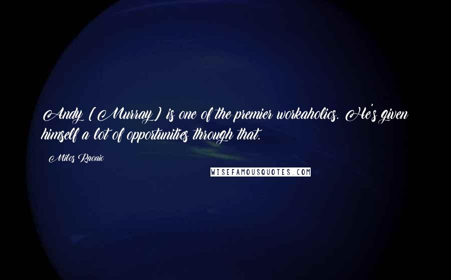 Milos Raonic Quotes: Andy [Murray] is one of the premier workaholics. He's given himself a lot of opportunities through that.