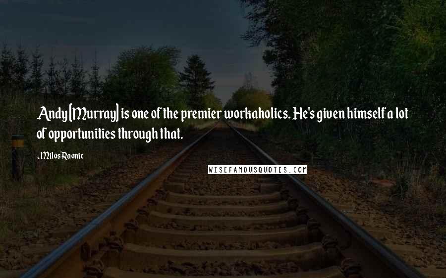Milos Raonic Quotes: Andy [Murray] is one of the premier workaholics. He's given himself a lot of opportunities through that.