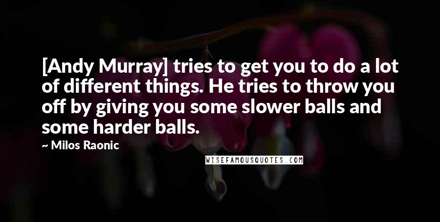 Milos Raonic Quotes: [Andy Murray] tries to get you to do a lot of different things. He tries to throw you off by giving you some slower balls and some harder balls.