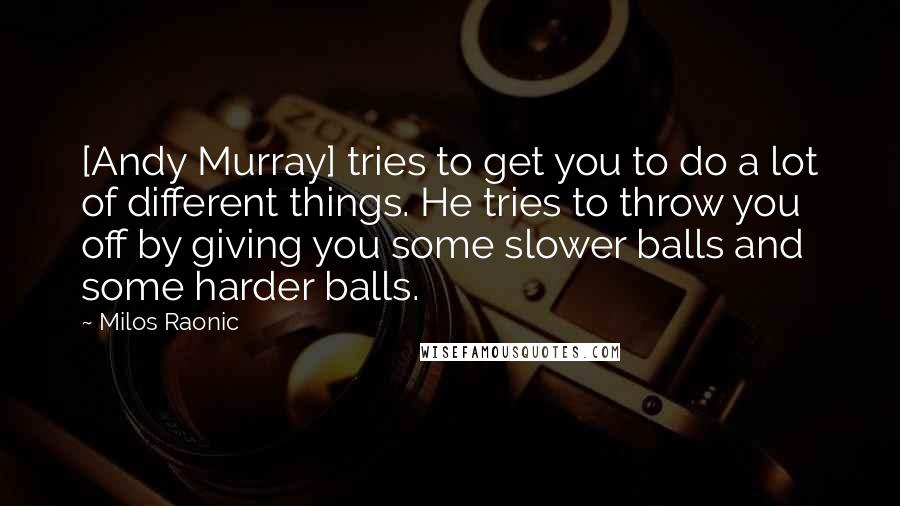 Milos Raonic Quotes: [Andy Murray] tries to get you to do a lot of different things. He tries to throw you off by giving you some slower balls and some harder balls.