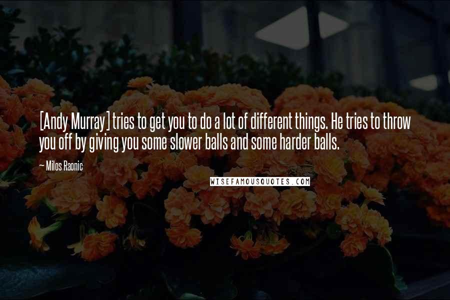 Milos Raonic Quotes: [Andy Murray] tries to get you to do a lot of different things. He tries to throw you off by giving you some slower balls and some harder balls.