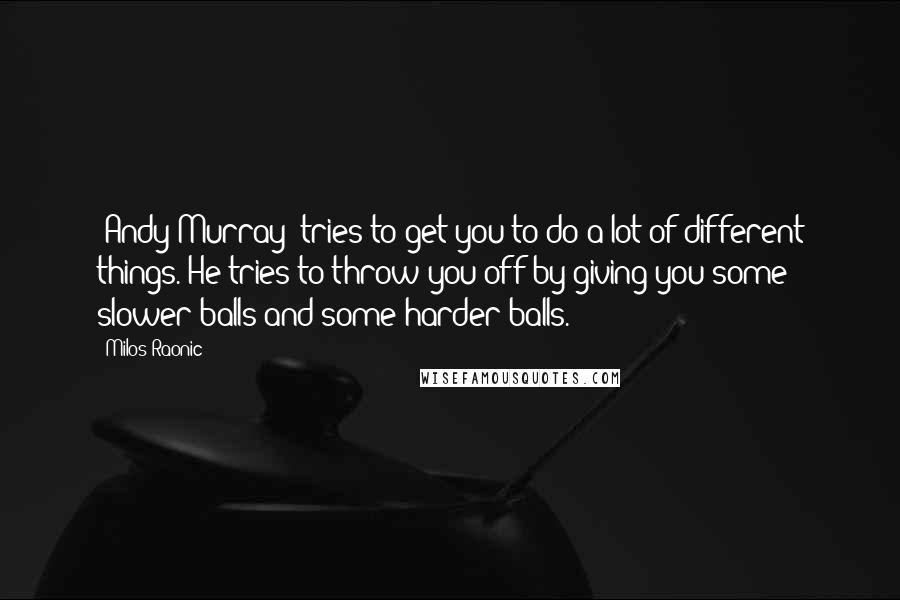 Milos Raonic Quotes: [Andy Murray] tries to get you to do a lot of different things. He tries to throw you off by giving you some slower balls and some harder balls.