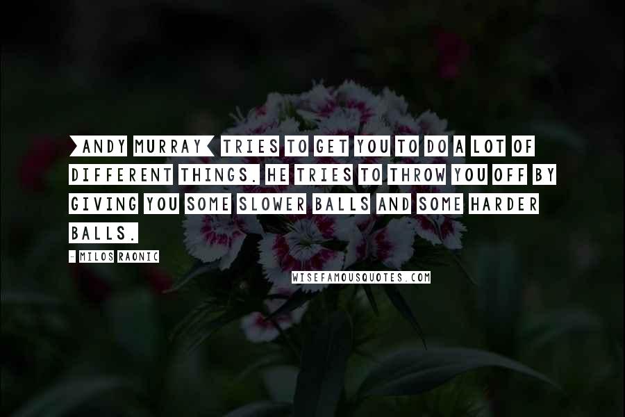 Milos Raonic Quotes: [Andy Murray] tries to get you to do a lot of different things. He tries to throw you off by giving you some slower balls and some harder balls.