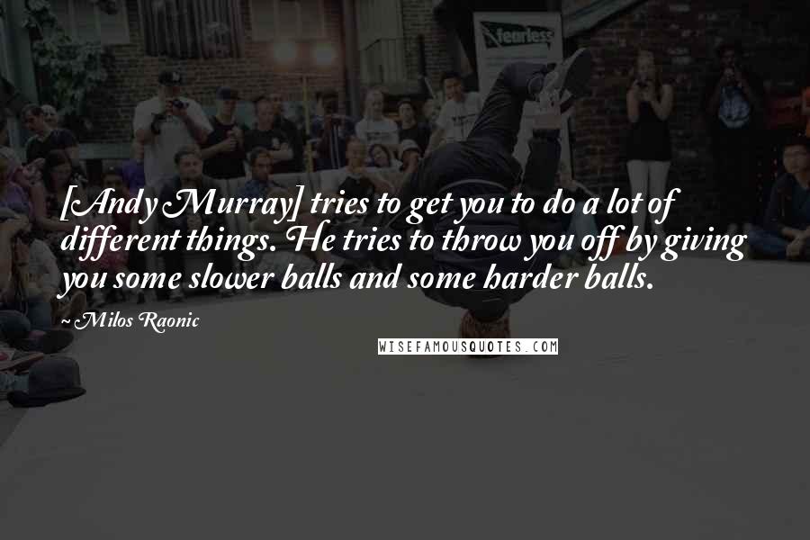 Milos Raonic Quotes: [Andy Murray] tries to get you to do a lot of different things. He tries to throw you off by giving you some slower balls and some harder balls.
