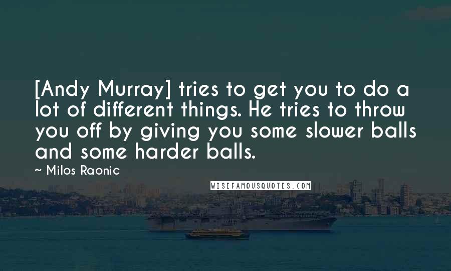 Milos Raonic Quotes: [Andy Murray] tries to get you to do a lot of different things. He tries to throw you off by giving you some slower balls and some harder balls.