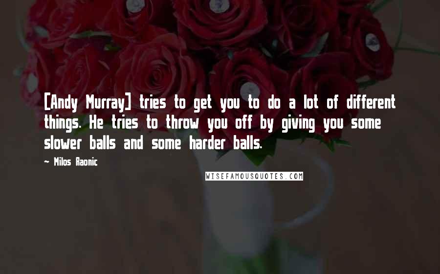 Milos Raonic Quotes: [Andy Murray] tries to get you to do a lot of different things. He tries to throw you off by giving you some slower balls and some harder balls.