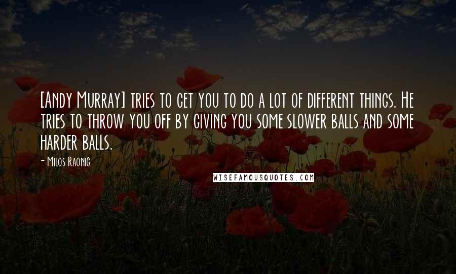 Milos Raonic Quotes: [Andy Murray] tries to get you to do a lot of different things. He tries to throw you off by giving you some slower balls and some harder balls.