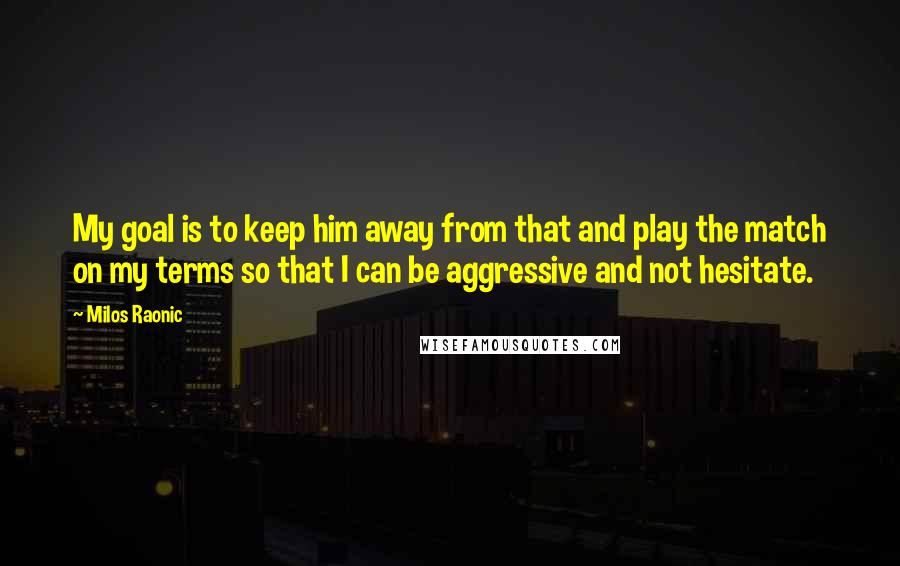 Milos Raonic Quotes: My goal is to keep him away from that and play the match on my terms so that I can be aggressive and not hesitate.