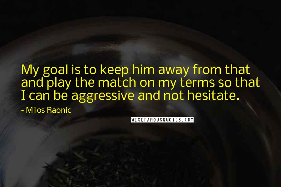 Milos Raonic Quotes: My goal is to keep him away from that and play the match on my terms so that I can be aggressive and not hesitate.