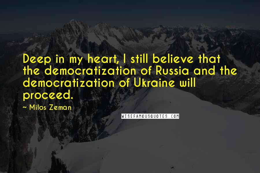 Milos Zeman Quotes: Deep in my heart, I still believe that the democratization of Russia and the democratization of Ukraine will proceed.